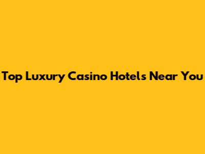 Top Luxury Casino Hotels Near You