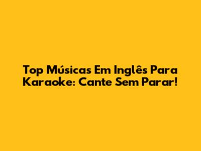 Top Músicas Em Inglês Para Karaoke: Cante Sem Parar!