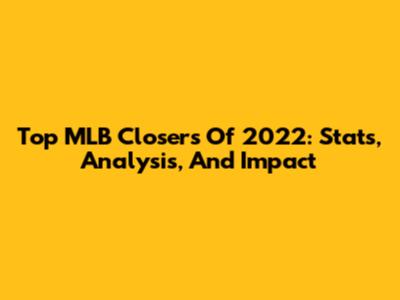 Top MLB Closers Of 2022: Stats, Analysis, And Impact