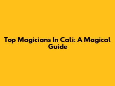 Top Magicians In Cali: A Magical Guide