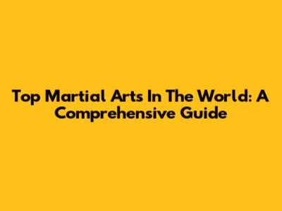 Top Martial Arts In The World: A Comprehensive Guide