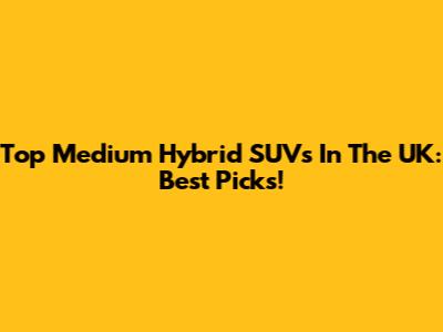 Top Medium Hybrid SUVs In The UK: Best Picks!