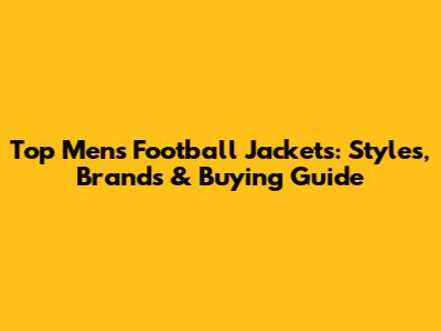 Top Men's Football Jackets: Styles, Brands & Buying Guide