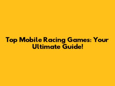 Top Mobile Racing Games: Your Ultimate Guide!