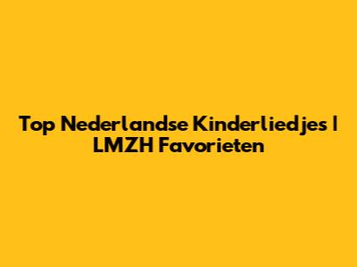 Top Nederlandse Kinderliedjes | LMZH Favorieten