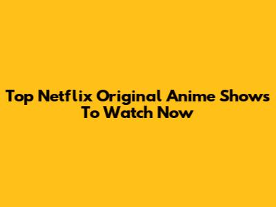 Top Netflix Original Anime Shows To Watch Now