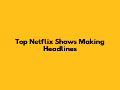 Top Netflix Shows Making Headlines