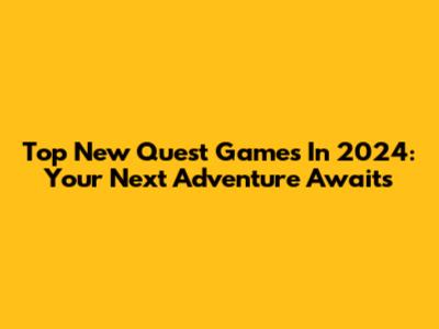Top New Quest Games In 2024: Your Next Adventure Awaits