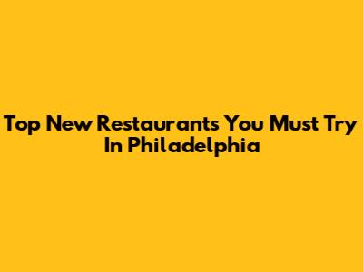 Top New Restaurants You Must Try In Philadelphia