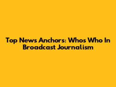 Top News Anchors: Who's Who In Broadcast Journalism