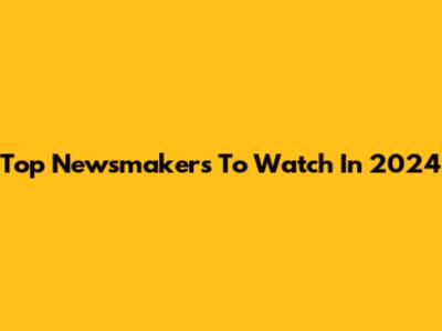 Top Newsmakers To Watch In 2024