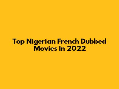 Top Nigerian French Dubbed Movies In 2022