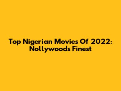 Top Nigerian Movies Of 2022: Nollywood's Finest