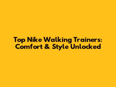 Top Nike Walking Trainers: Comfort & Style Unlocked
