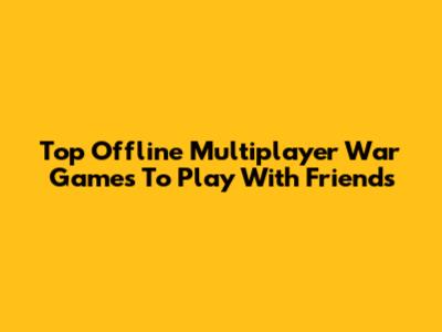Top Offline Multiplayer War Games To Play With Friends