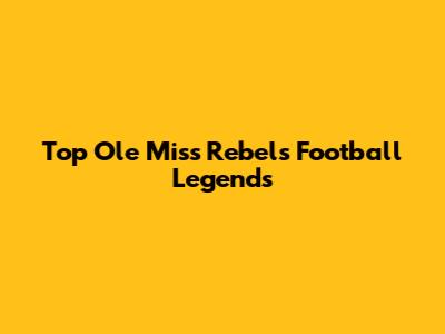 Top Ole Miss Rebels Football Legends