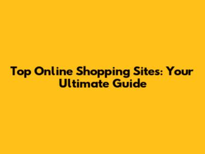 Top Online Shopping Sites: Your Ultimate Guide
