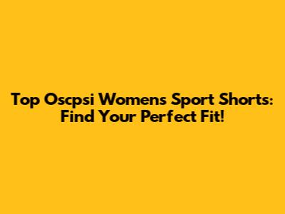 Top Oscpsi Women's Sport Shorts: Find Your Perfect Fit!