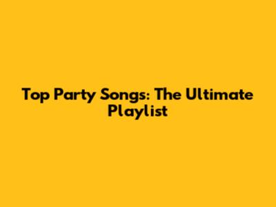Top Party Songs: The Ultimate Playlist