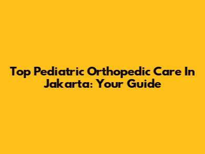 Top Pediatric Orthopedic Care In Jakarta: Your Guide