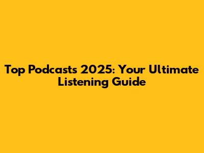 Top Podcasts 2025: Your Ultimate Listening Guide