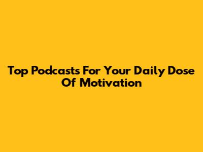 Top Podcasts For Your Daily Dose Of Motivation