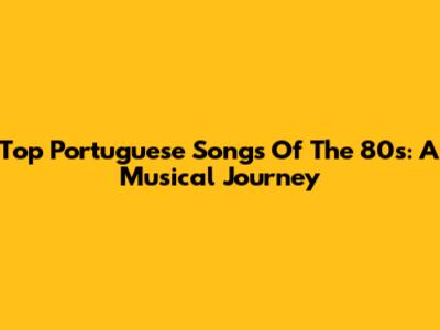 Top Portuguese Songs Of The 80s: A Musical Journey