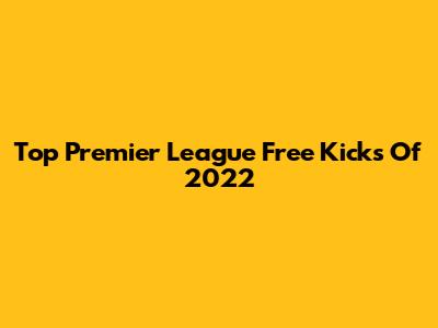 Top Premier League Free Kicks Of 2022