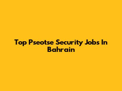 Top Pseotse Security Jobs In Bahrain