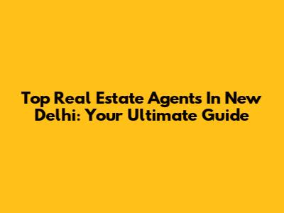 Top Real Estate Agents In New Delhi: Your Ultimate Guide