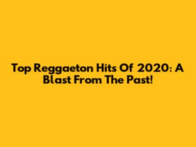 Top Reggaeton Hits Of 2020: A Blast From The Past!
