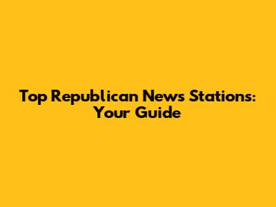 Top Republican News Stations: Your Guide