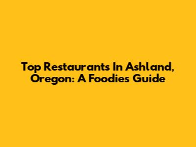Top Restaurants In Ashland, Oregon: A Foodie's Guide
