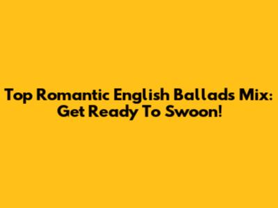 Top Romantic English Ballads Mix: Get Ready To Swoon!