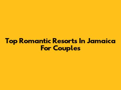 Top Romantic Resorts In Jamaica For Couples