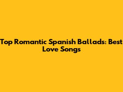 Top Romantic Spanish Ballads: Best Love Songs