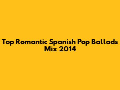 Top Romantic Spanish Pop Ballads Mix 2014
