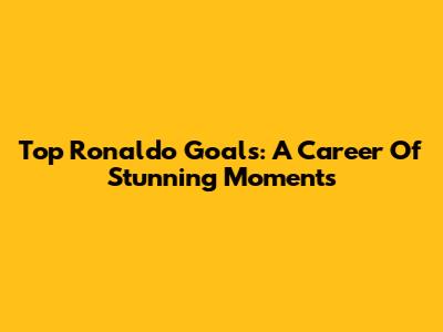 Top Ronaldo Goals: A Career Of Stunning Moments