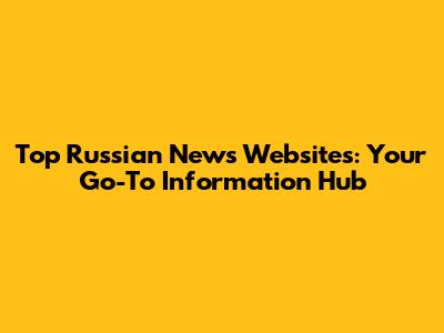 Top Russian News Websites: Your Go-To Information Hub