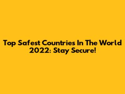 Top Safest Countries In The World 2022: Stay Secure!