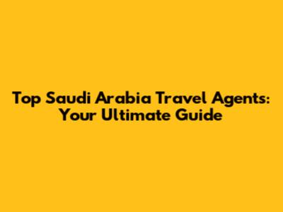 Top Saudi Arabia Travel Agents: Your Ultimate Guide