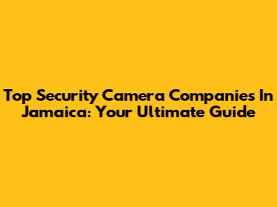 Top Security Camera Companies In Jamaica: Your Ultimate Guide