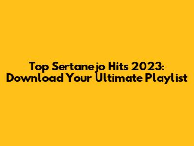 Top Sertanejo Hits 2023: Download Your Ultimate Playlist