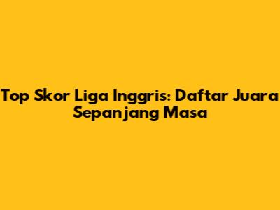 Top Skor Liga Inggris: Daftar Juara Sepanjang Masa