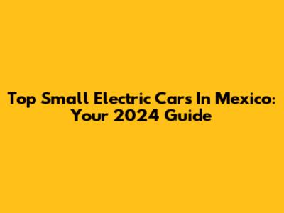 Top Small Electric Cars In Mexico: Your 2024 Guide