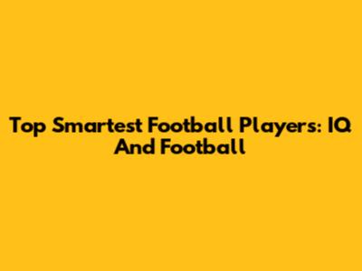 Top Smartest Football Players: IQ And Football