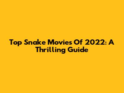 Top Snake Movies Of 2022: A Thrilling Guide