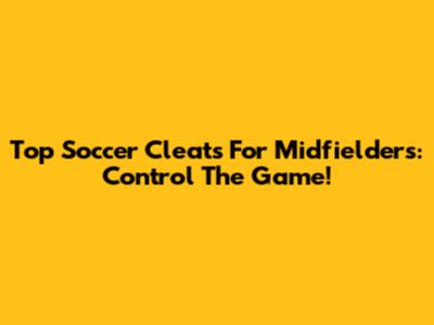 Top Soccer Cleats For Midfielders: Control The Game!