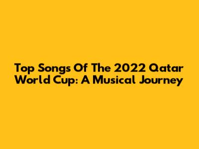 Top Songs Of The 2022 Qatar World Cup: A Musical Journey