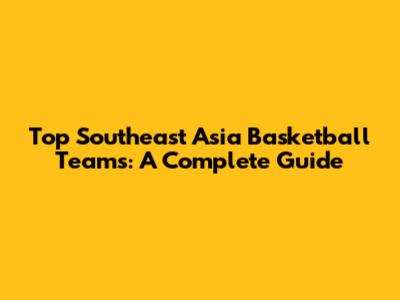 Top Southeast Asia Basketball Teams: A Complete Guide